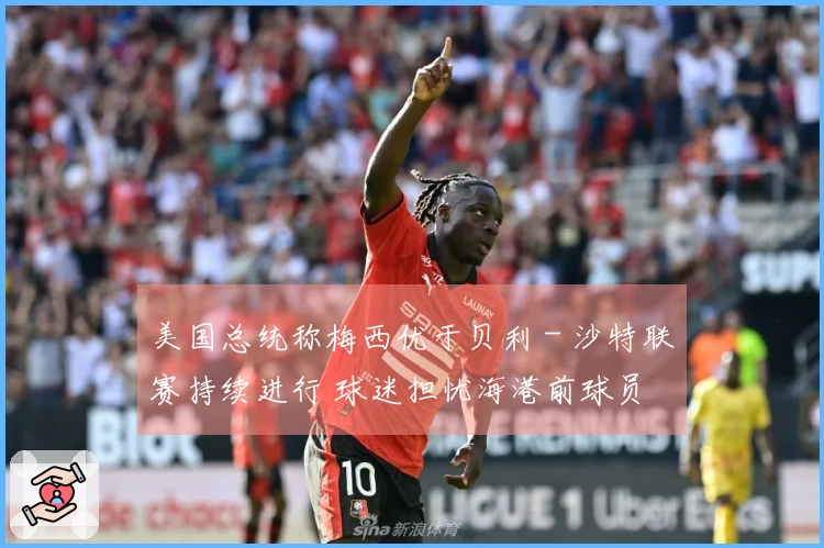 美国总统称梅西优于贝利 - 沙特联赛持续进行 球迷担忧海港前球员