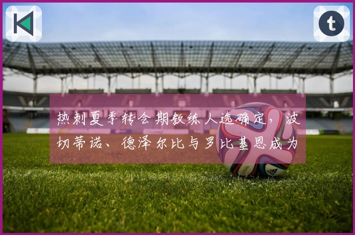 热刺夏季转会期教练人选确定，波切蒂诺、德泽尔比与罗比基恩成为候选人