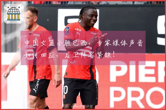 中国女篮小胜巴西，专家媒体声音如何回应，后卫阵容紧缺！