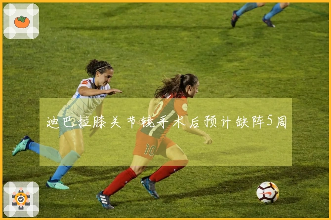 迪巴拉膝关节镜手术后预计缺阵5周