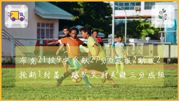 布克21投9中贡献27分6篮板2助攻2抢断1封盖，球队失利关键三分成阻碍，4次失误难逃苦果