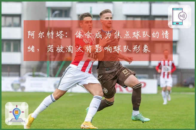 阿尔特塔：体会成为焦点球队的情绪，若被淘汰将影响球队形象