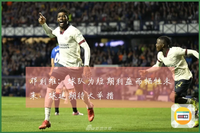 邓利维：球队为短期利益而牺牲未来，球迷期待大举措