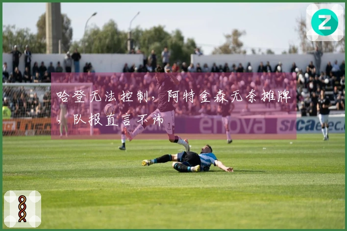 哈登无法控制，阿特金森无奈摊牌，队报直言不讳