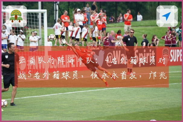 云南队对阵海牛队：4名外籍球员对战5名外籍球员，侯永永首发，邝兆镭居后备