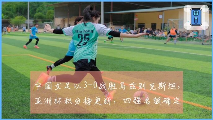 中国女足以3-0战胜乌兹别克斯坦，亚洲杯积分榜更新，四强名额确定。