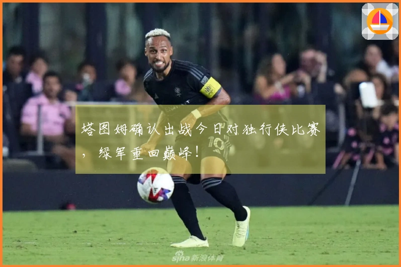 塔图姆确认出战今日对独行侠比赛，绿军重回巅峰！