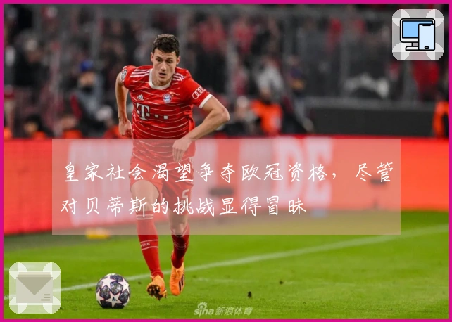 皇家社会渴望争夺欧冠资格，尽管对贝蒂斯的挑战显得冒昧
