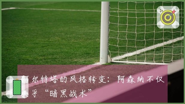 阿尔特塔的风格转变：阿森纳不仅关乎“暗黑战术”