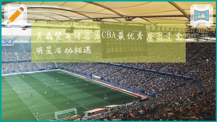 贾磊赞高诗岩为CBA最优秀后卫于全明星活动相遇