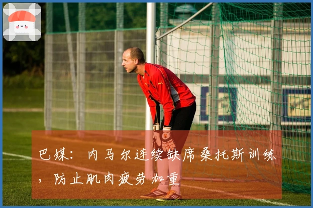 巴媒：内马尔连续缺席桑托斯训练，防止肌肉疲劳加重