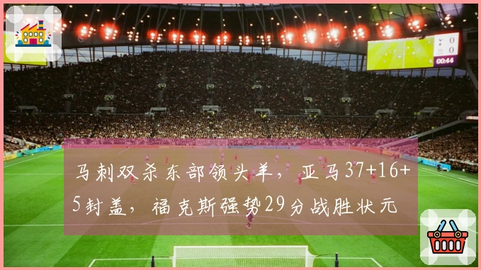 马刺双杀东部领头羊，亚马37+16+5封盖，福克斯强势29分战胜状元