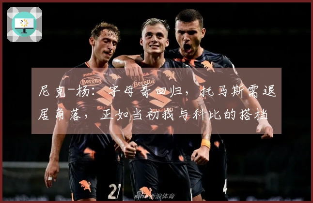 尼克-杨：字母哥回归，托马斯需退居角落，正如当初我与科比的搭档