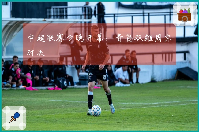 中超联赛今晚开幕，青岛双雄周末对决