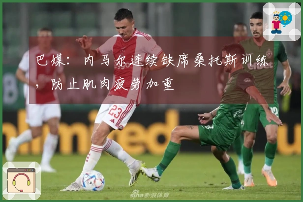 巴媒：内马尔连续缺席桑托斯训练，防止肌肉疲劳加重