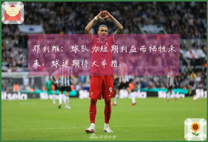 邓利维：球队为短期利益而牺牲未来，球迷期待大举措