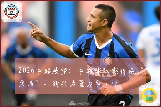 2026中超展望：中游球队期待成“黑马”，新兴力量力争上位