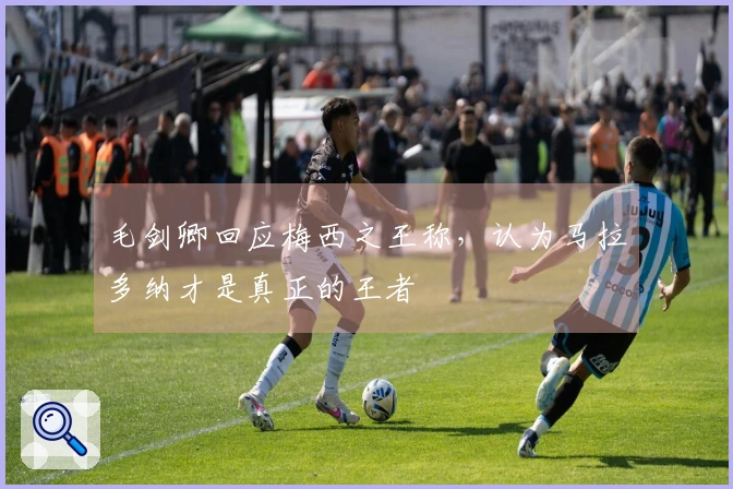 毛剑卿回应梅西之王称，认为马拉多纳才是真正的王者