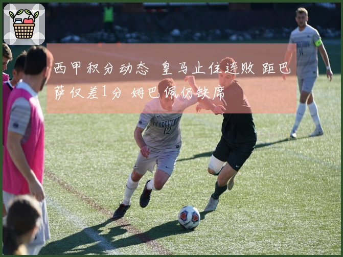 西甲积分动态  皇马止住连败 距巴萨仅差1分 姆巴佩仍缺席