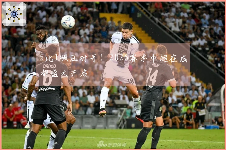 5比1碾压对手！2026赛季中超在成都盛大开启