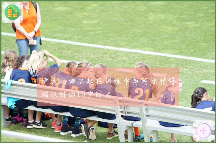 伊沃比回忆起在训练中与阿尔特塔相识时的16岁时光