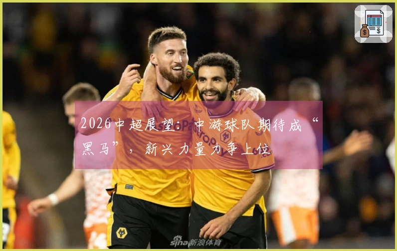 2026中超展望：中游球队期待成“黑马”，新兴力量力争上位