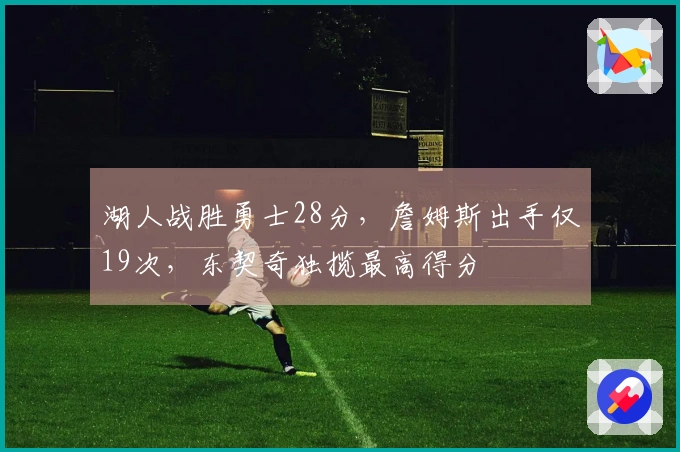 湖人战胜勇士28分，詹姆斯出手仅19次，东契奇独揽最高得分