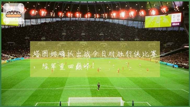 塔图姆确认出战今日对独行侠比赛，绿军重回巅峰！