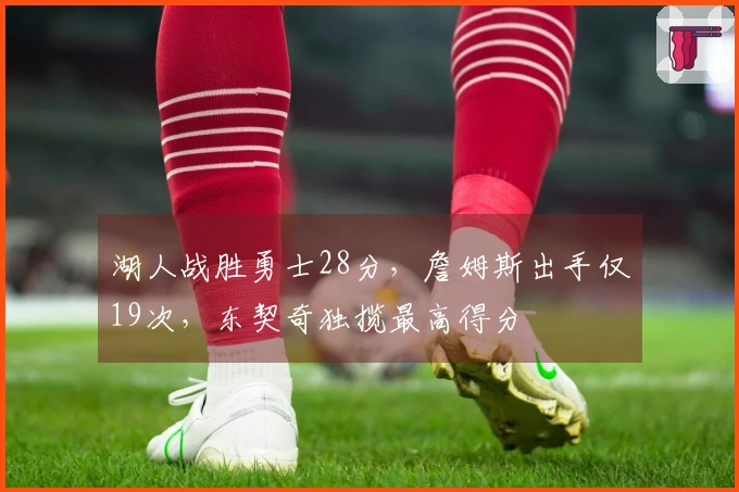 湖人战胜勇士28分，詹姆斯出手仅19次，东契奇独揽最高得分