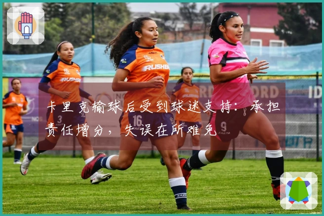 卡里克输球后受到球迷支持：承担责任增分，失误在所难免